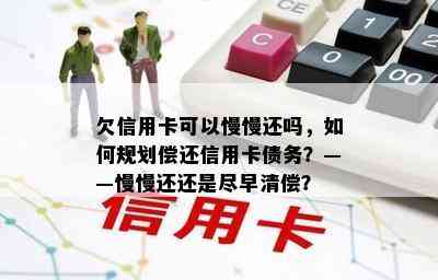 欠信用卡可以慢慢还吗，如何规划偿还信用卡债务？——慢慢还还是尽早清偿？