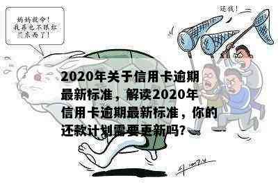 2020年关于信用卡逾期最新标准，解读2020年信用卡逾期最新标准，你的还款计划需要更新吗？