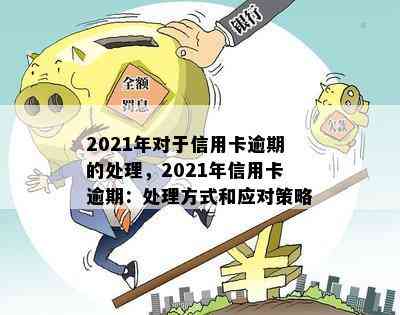 2021年对于信用卡逾期的处理，2021年信用卡逾期：处理方式和应对策略