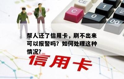 帮人还了信用卡，刷不出来可以报警吗？如何处理这种情况？