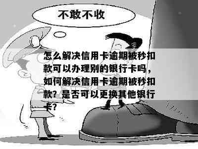 怎么解决信用卡逾期被秒扣款可以办理别的银行卡吗，如何解决信用卡逾期被秒扣款？是否可以更换其他银行卡？