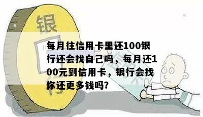 每月往信用卡里还100银行还会找自己吗，每月还100元到信用卡，银行会找你还更多钱吗？