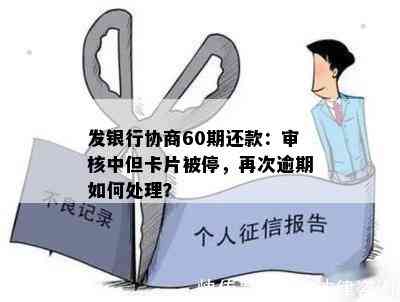 发银行协商60期还款：审核中但卡片被停，再次逾期如何处理？