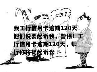 我工行信用卡逾期120天他们说要起诉我，警惕！工行信用卡逾期120天，银行称将提起诉讼