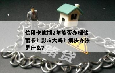 信用卡逾期2年能否办理储蓄卡？影响大吗？解决办法是什么？