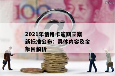 2021年信用卡逾期立案新标准公布：具体内容及金额围解析