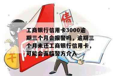 工商银行信用卡3000逾期三个月会报警吗，逾期三个月未还工商银行信用卡，可能会面临警方介入