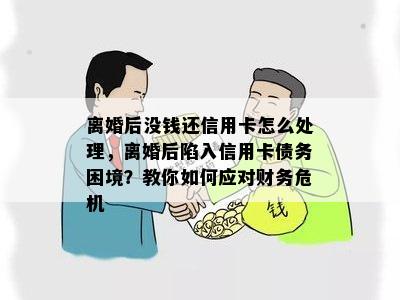 离婚后没钱还信用卡怎么处理，离婚后陷入信用卡债务困境？教你如何应对财务危机