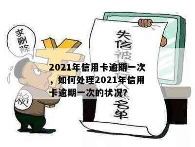 2021年信用卡逾期一次，如何处理2021年信用卡逾期一次的状况？