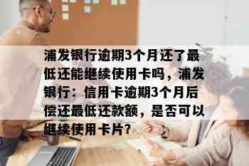 浦发银行逾期3个月还了更低还能继续使用卡吗，浦发银行：信用卡逾期3个月后偿还更低还款额，是否可以继续使用卡片？