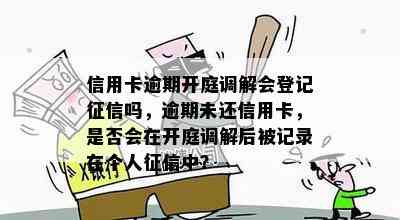 信用卡逾期开庭调解会登记吗，逾期未还信用卡，是否会在开庭调解后被记录在个人中？