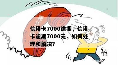 信用卡7000逾期，信用卡逾期7000元，如何处理和解决？