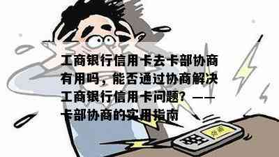 工商银行信用卡去卡部协商有用吗，能否通过协商解决工商银行信用卡问题？——卡部协商的实用指南