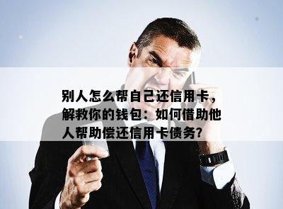 别人怎么帮自己还信用卡，解救你的钱包：如何借助他人帮助偿还信用卡债务？