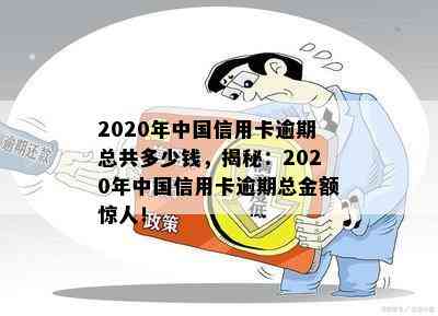 2020年中国信用卡逾期总共多少钱，揭秘：2020年中国信用卡逾期总金额惊人！