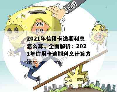 2021年信用卡逾期利息怎么算，全面解析：2021年信用卡逾期利息计算方法