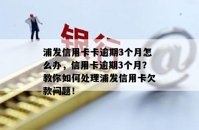 浦发信用卡卡逾期3个月怎么办，信用卡逾期3个月？教你如何处理浦发信用卡欠款问题！