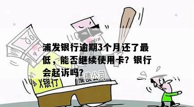 浦发银行逾期3个月还了更低，能否继续使用卡？银行会起诉吗？