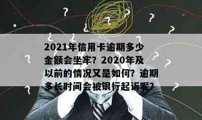 2021年信用卡逾期多少金额会坐牢？2020年及以前的情况又是如何？逾期多长时间会被银行起诉呢？