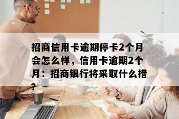 招商信用卡逾期停卡2个月会怎么样，信用卡逾期2个月：招商银行将采取什么措？