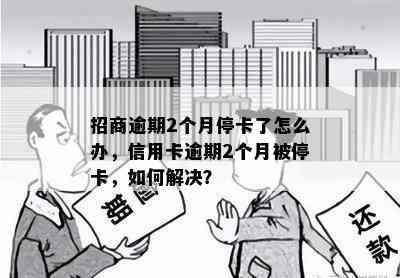 招商逾期2个月停卡了怎么办，信用卡逾期2个月被停卡，如何解决？