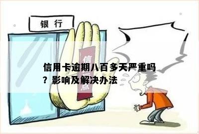 信用卡逾期八百多天严重吗？影响及解决办法