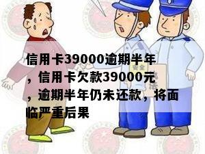 信用卡39000逾期半年，信用卡欠款39000元，逾期半年仍未还款，将面临严重后果