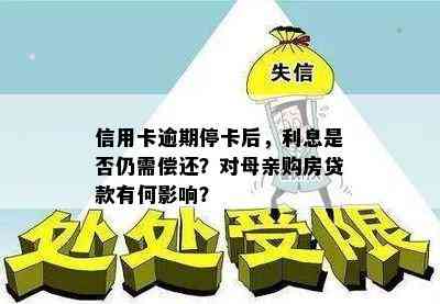 信用卡逾期停卡后，利息是否仍需偿还？对母亲购房贷款有何影响？