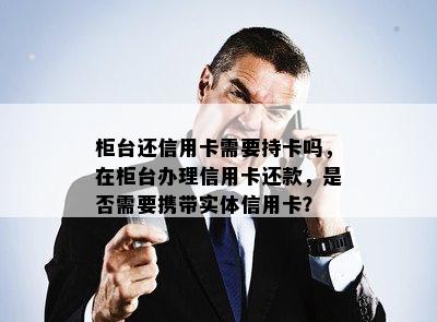 柜台还信用卡需要持卡吗，在柜台办理信用卡还款，是否需要携带实体信用卡？