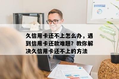 久信用卡还不上怎么办，遇到信用卡还款难题？教你解决久信用卡还不上的方法