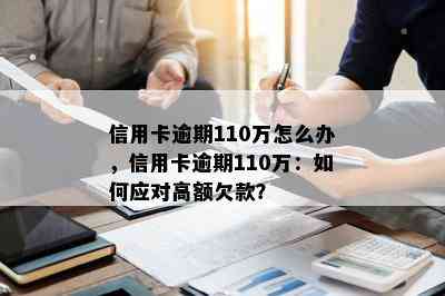 信用卡逾期110万怎么办，信用卡逾期110万：如何应对高额欠款？