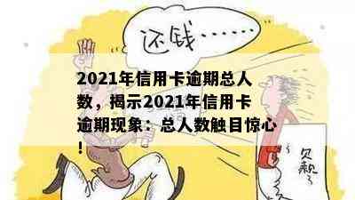 2021年信用卡逾期总人数，揭示2021年信用卡逾期现象：总人数触目惊心！