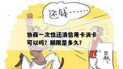 协商一次性还清信用卡消卡可以吗？期限是多久？