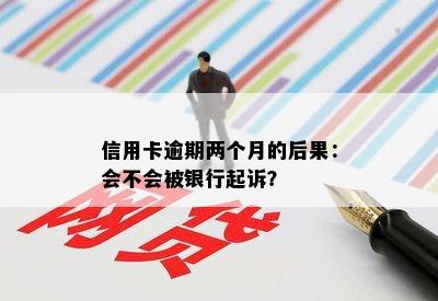 信用卡逾期两个月的后果：会不会被银行起诉？