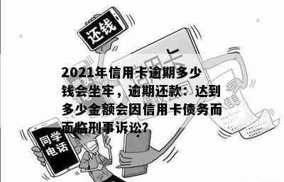 2021年信用卡逾期多少钱会坐牢，逾期还款：达到多少金额会因信用卡债务而面临刑事诉讼？