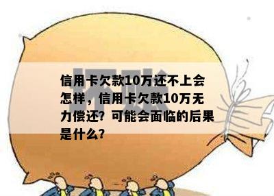 信用卡欠款10万还不上会怎样，信用卡欠款10万无力偿还？可能会面临的后果是什么？