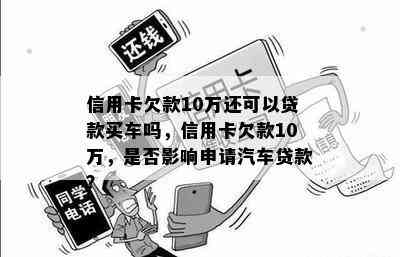 信用卡欠款10万还可以贷款买车吗，信用卡欠款10万，是否影响申请汽车贷款？