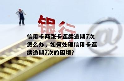 信用卡两张卡连续逾期7次怎么办，如何处理信用卡连续逾期7次的困境？