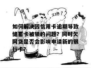 如何解决因信用卡逾期导致储蓄卡被锁的问题？同时欠网贷是否会影响申请新的银行卡？