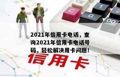 2021年信用卡电话，查询2021年信用卡电话号码，轻松解决用卡问题！