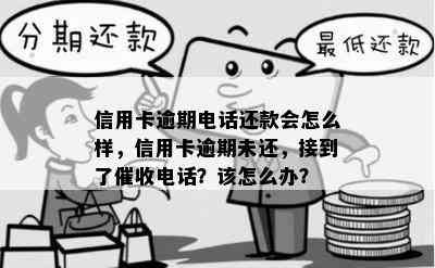 信用卡逾期电话还款会怎么样，信用卡逾期未还，接到了电话？该怎么办？