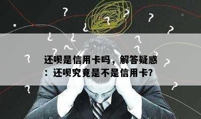 还呗是信用卡吗，解答疑惑：还呗究竟是不是信用卡？