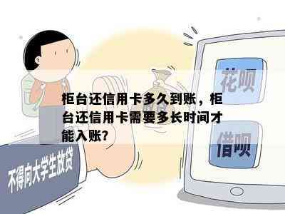 柜台还信用卡多久到账，柜台还信用卡需要多长时间才能入账？