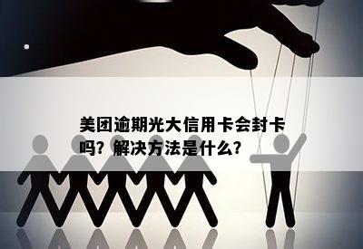 美团逾期光大信用卡会封卡吗？解决方法是什么？