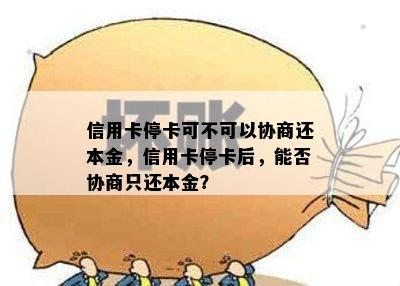 信用卡停卡可不可以协商还本金，信用卡停卡后，能否协商只还本金？