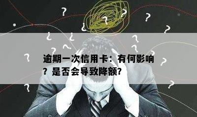 逾期一次信用卡：有何影响？是否会导致降额？