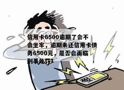 信用卡6500逾期了会不会坐牢，逾期未还信用卡债务6500元，是否会面临刑事处罚？