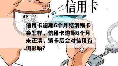 信用卡逾期6个月结清销卡会怎样，信用卡逾期6个月未还清，销卡后会对信用有何影响？