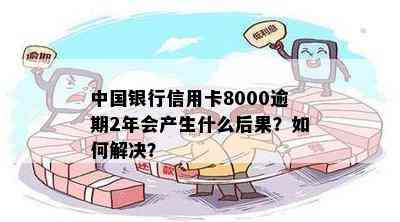 中国银行信用卡8000逾期2年会产生什么后果？如何解决？