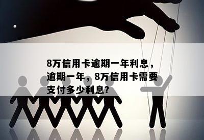 8万信用卡逾期一年利息，逾期一年，8万信用卡需要支付多少利息？